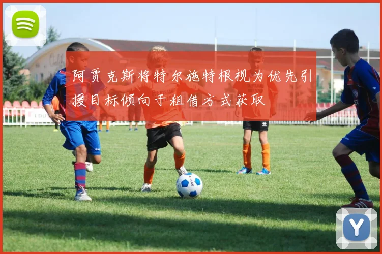 阿贾克斯将特尔施特根视为优先引援目标倾向于租借方式获取