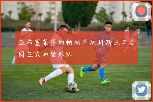 亚布塞莱签约帕纳辛纳科斯三年合同正式加盟球队