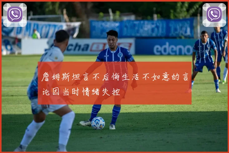 詹姆斯坦言不后悔生活不如意的言论因当时情绪失控
