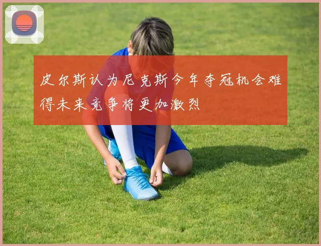 皮尔斯认为尼克斯今年夺冠机会难得未来竞争将更加激烈