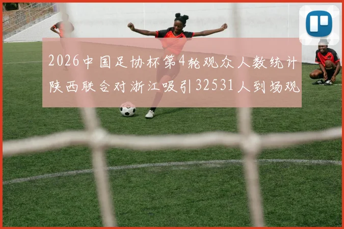 2026中国足协杯第4轮观众人数统计陕西联合对浙江吸引32531人到场观看