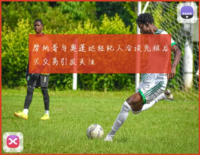 摩纳哥与奥蓬达经纪人洽谈先租后买交易引发关注