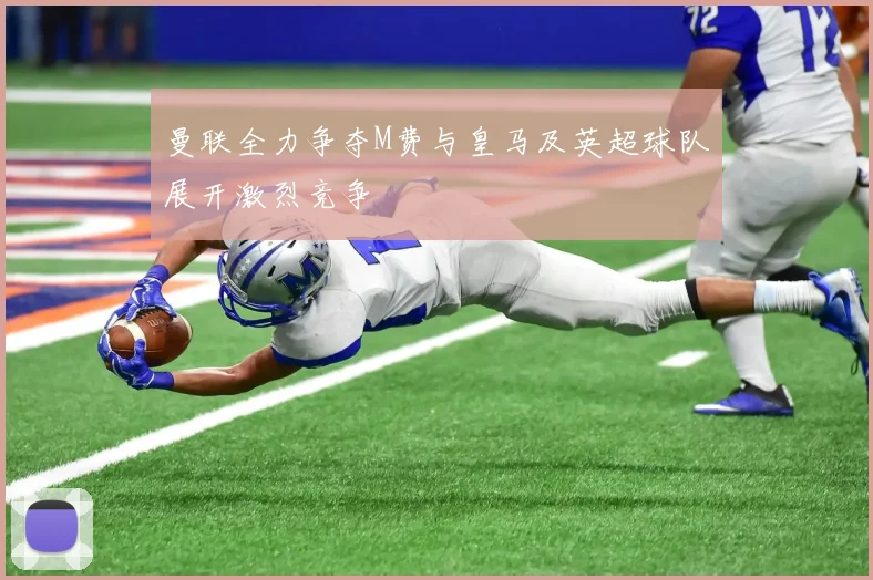 曼联全力争夺M费与皇马及英超球队展开激烈竞争