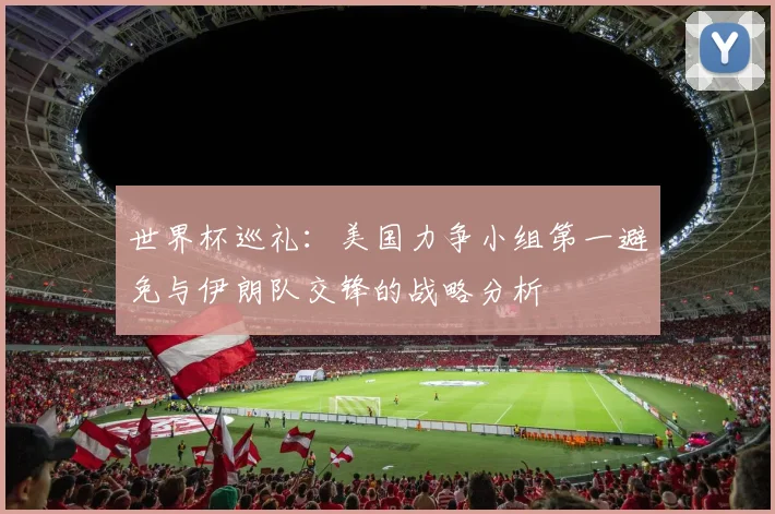 世界杯巡礼:美国力争小组第一避免与伊朗队交锋的战略分析