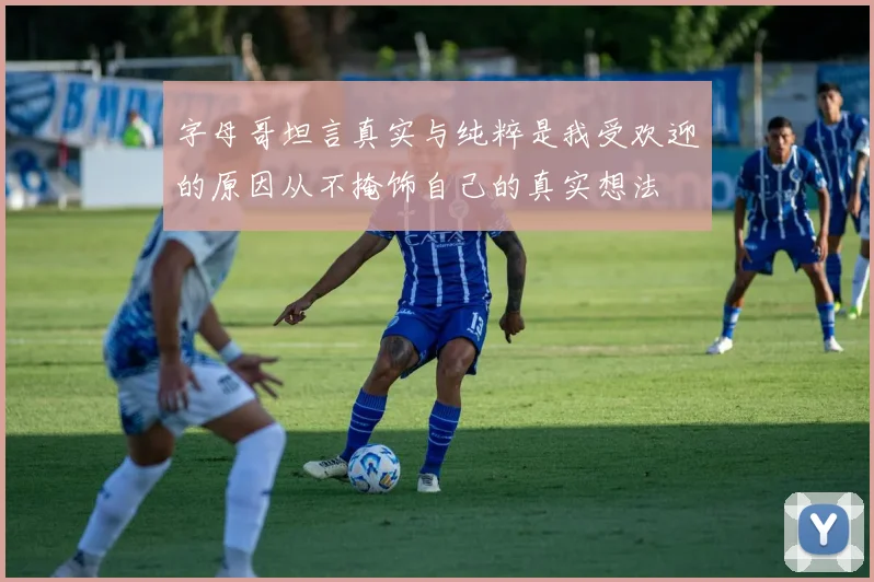 字母哥坦言真实与纯粹是我受欢迎的原因从不掩饰自己的真实想法