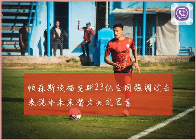 帕森斯谈福克斯23亿合同强调过去表现非未来潜力决定因素