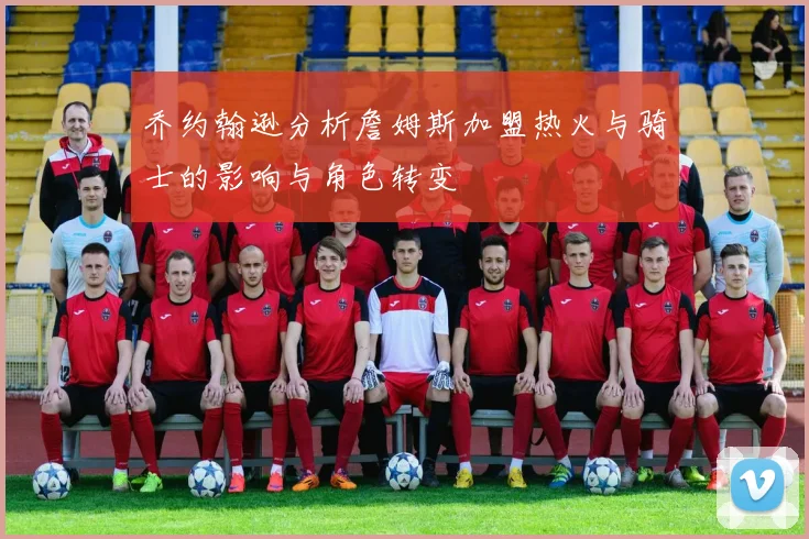 乔约翰逊分析詹姆斯加盟热火与骑士的影响与角色转变