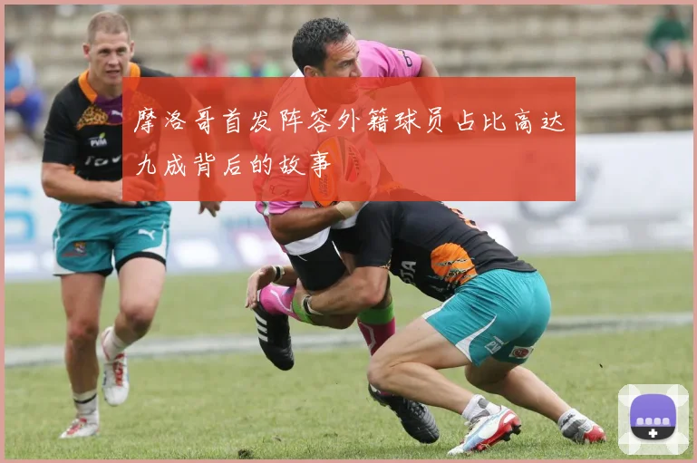 摩洛哥首发阵容外籍球员占比高达九成背后的故事