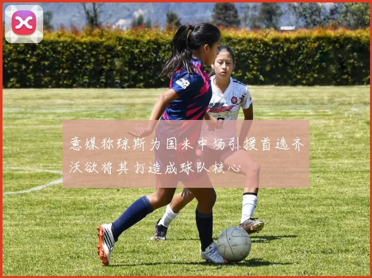 意媒称琼斯为国米中场引援首选齐沃欲将其打造成球队核心